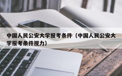中国人民公安大学报考条件（中国人民公安大学报考条件视力）