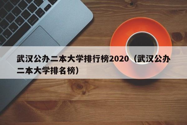 武汉公办二本大学排行榜2020（武汉公办二本大学排名榜）