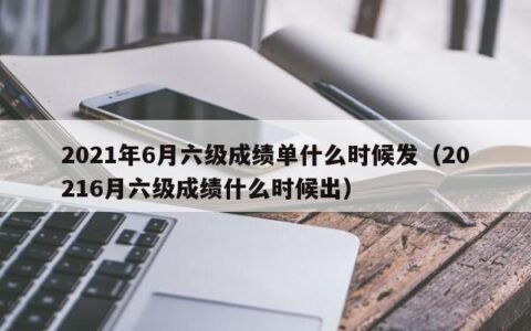 2021年6月六级成绩单什么时候发（20216月六级成绩什么时候出）