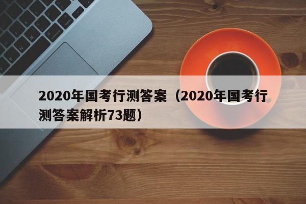020年国考行测答案（2020年国考行测答案解析73题）"