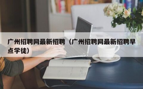 广州招聘网最新招聘（广州招聘网最新招聘早点学徒）
