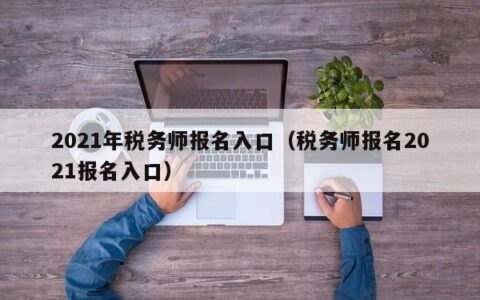 2021年税务师报名入口（税务师报名2021报名入口）