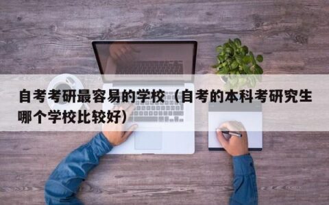 自考考研最容易的学校（自考的本科考研究生哪个学校比较好）
