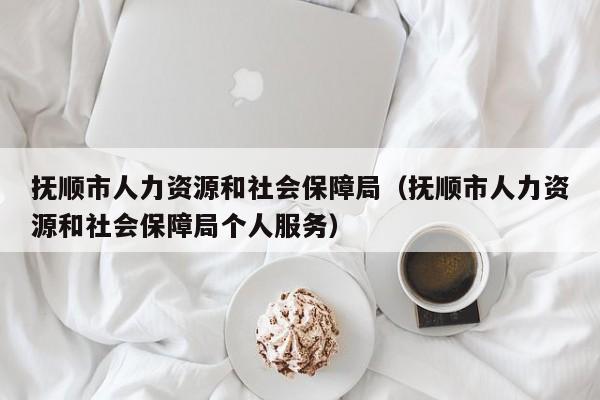 抚顺市人力资源和社会保障局（抚顺市人力资源和社会保障局个人服务）