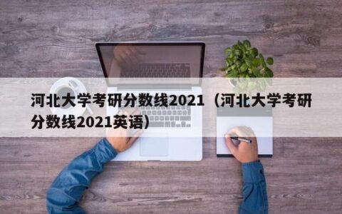河北大学考研分数线2021（河北大学考研分数线2021英语）