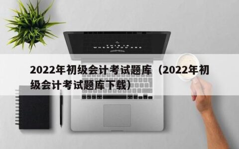 2022年初级会计考试题库（2022年初级会计考试题库下载）