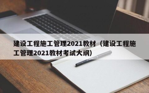 建设工程施工管理2021教材（建设工程施工管理2021教材考试大纲）