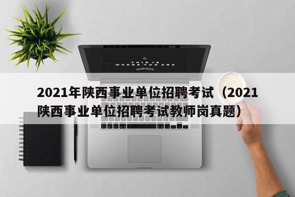 021年陕西事业单位招聘考试（2021陕西事业单位招聘考试教师岗真题）"