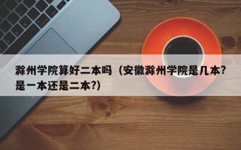 滁州学院算好二本吗（安徽滁州学院是几本?是一本还是二本?）