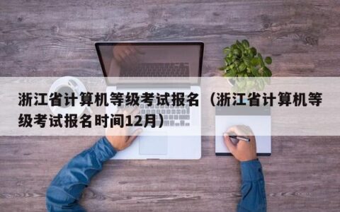 浙江省计算机等级考试报名（浙江省计算机等级考试报名时间12月）