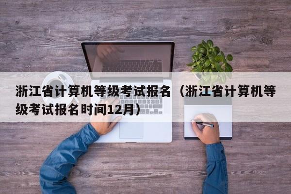 浙江省计算机等级考试报名（浙江省计算机等级考试报名时间12月）