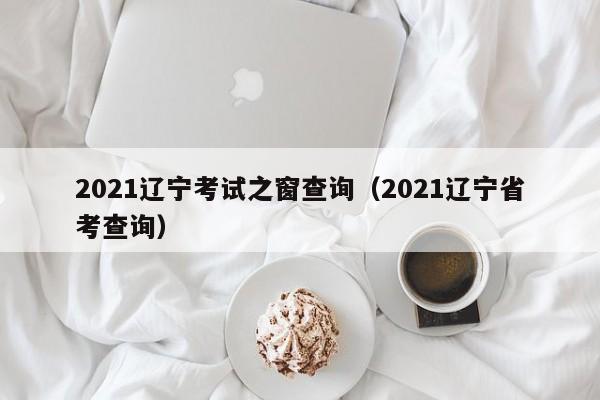 021辽宁考试之窗查询（2021辽宁省考查询）"