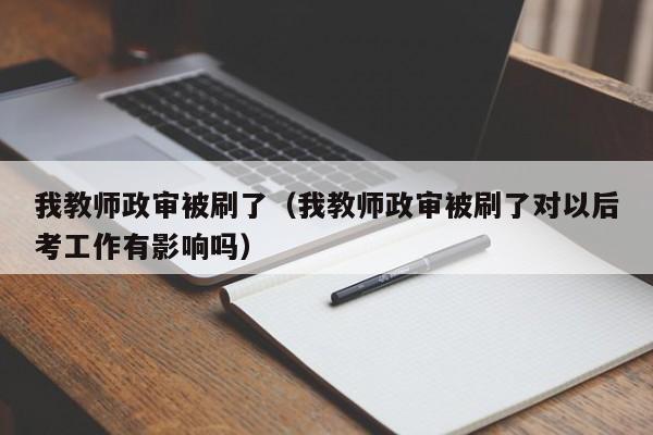 我教师政审被刷了（我教师政审被刷了对以后考工作有影响吗）