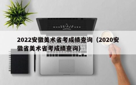2022安徽美术省考成绩查询（2020安徽省美术省考成绩查询）