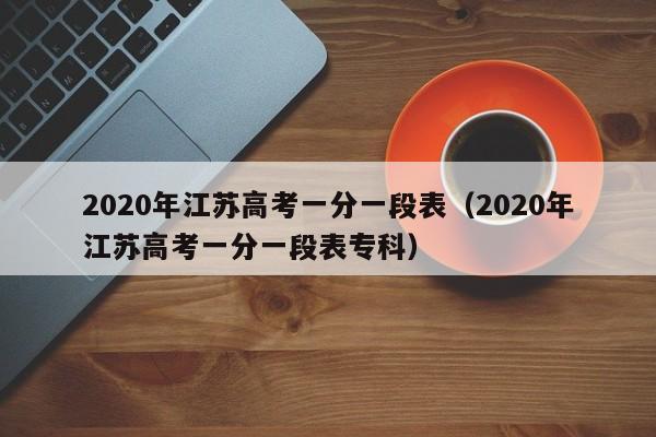 020年江苏高考一分一段表（2020年江苏高考一分一段表专科）"