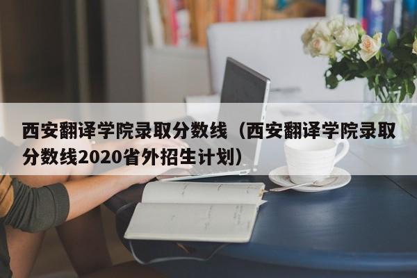 西安翻译学院录取分数线（西安翻译学院录取分数线2020省外招生计划）