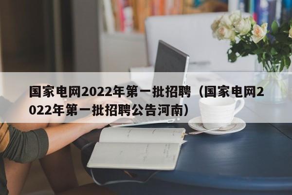 国家电网2022年第一批招聘（国家电网2022年第一批招聘公告河南）