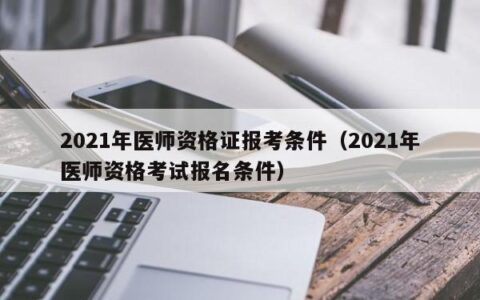 2021年医师资格证报考条件（2021年医师资格考试报名条件）