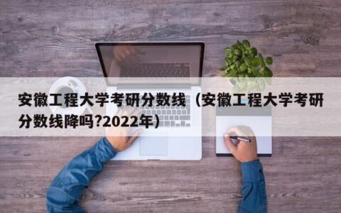 安徽工程大学考研分数线（安徽工程大学考研分数线降吗?2022年）