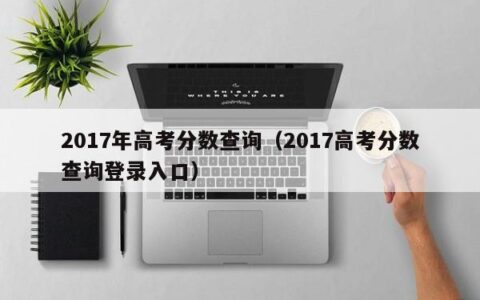 2017年高考分数查询（2017高考分数查询登录入口）