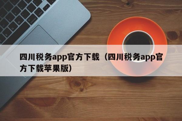 四川税务app官方下载（四川税务app官方下载苹果版）