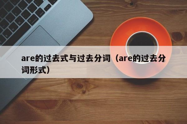 are的过去式与过去分词（are的过去分词形式）