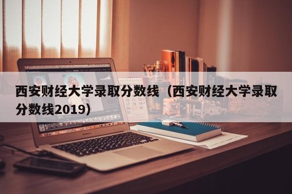 西安财经大学录取分数线（西安财经大学录取分数线2019）