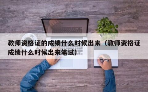 教师资格证的成绩什么时候出来（教师资格证成绩什么时候出来笔试）