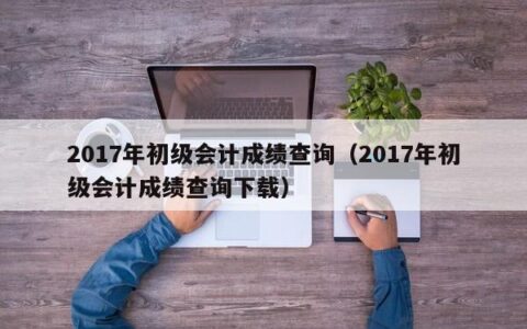 2017年初级会计成绩查询（2017年初级会计成绩查询下载）
