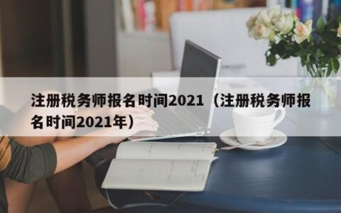 注册税务师报名时间2021（注册税务师报名时间2021年）