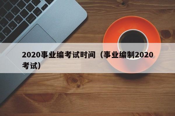 020事业编考试时间（事业编制2020考试）"