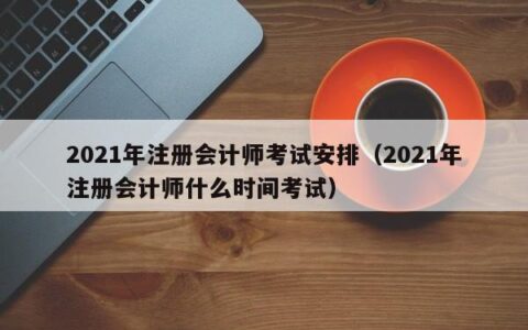 2021年注册会计师考试安排（2021年注册会计师什么时间考试）