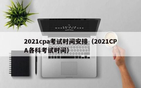 2021cpa考试时间安排（2021CPA各科考试时间）