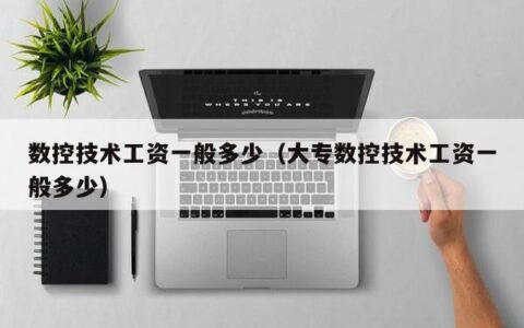 数控技术工资一般多少（大专数控技术工资一般多少）