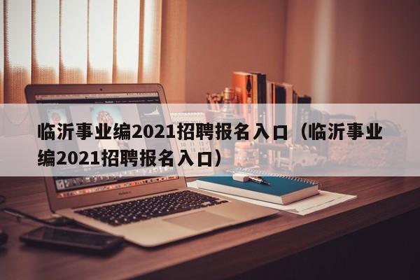 临沂事业编2021招聘报名入口（临沂事业编2021招聘报名入口）