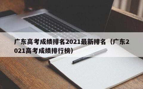 广东高考成绩排名2021最新排名（广东2021高考成绩排行榜）