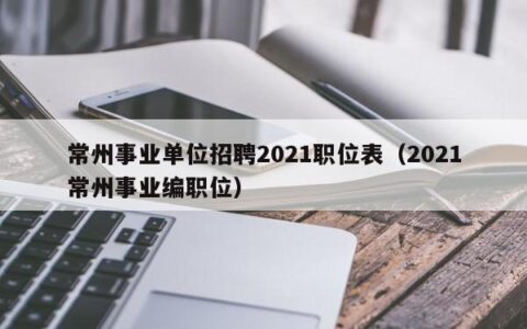 常州事业单位招聘2021职位表（2021常州事业编职位）