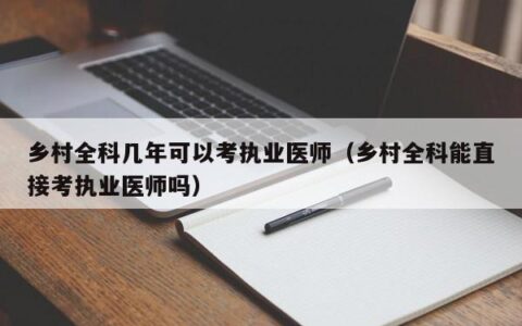 乡村全科几年可以考执业医师（乡村全科能直接考执业医师吗）