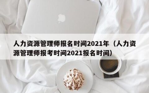 人力资源管理师报名时间2021年（人力资源管理师报考时间2021报名时间）