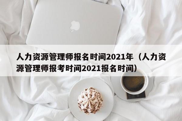 人力资源管理师报名时间2021年（人力资源管理师报考时间2021报名时间）