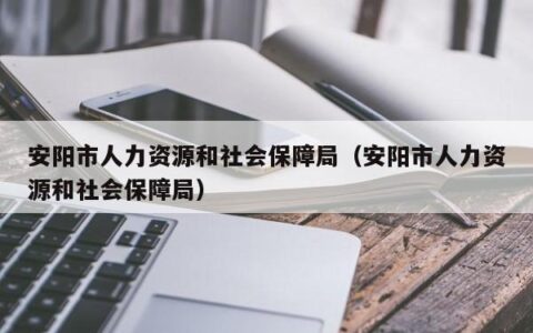 安阳市人力资源和社会保障局（安阳市人力资源和社会保障局）