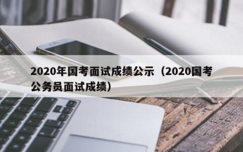 2020年国考面试成绩公示（2020国考公务员面试成绩）