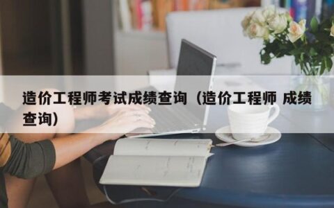 造价工程师考试成绩查询（造价工程师 成绩查询）