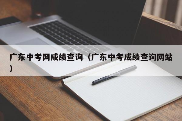 广东中考网成绩查询（广东中考成绩查询网站）