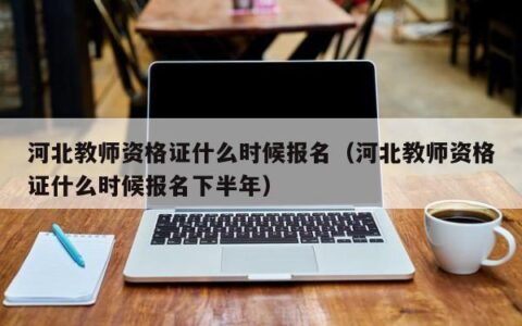 河北教师资格证什么时候报名（河北教师资格证什么时候报名下半年）