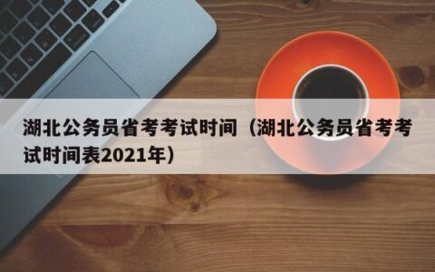 湖北公务员省考考试时间（湖北公务员省考考试时间表2021年）