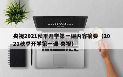 央视2021秋季开学第一课内容摘要（2021秋季开学第一课 央视）