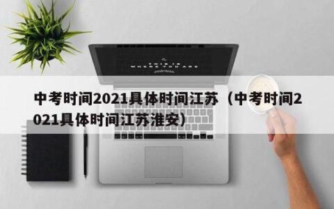 中考时间2021具体时间江苏（中考时间2021具体时间江苏淮安）