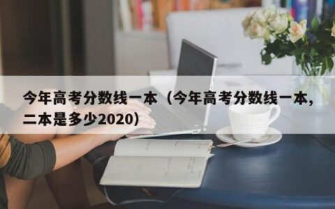 今年高考分数线一本（今年高考分数线一本,二本是多少2020）