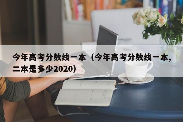 今年高考分数线一本（今年高考分数线一本,二本是多少2020）